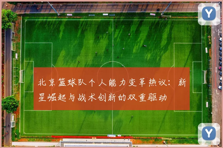 北京篮球队个人能力变革热议：新星崛起与战术创新的双重驱动