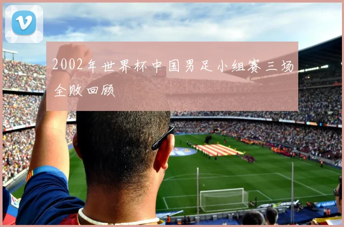 2002年世界杯中国男足小组赛三场全败回顾
