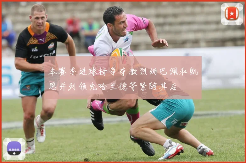 本赛季进球榜争夺激烈姆巴佩和凯恩并列领先哈兰德等紧随其后