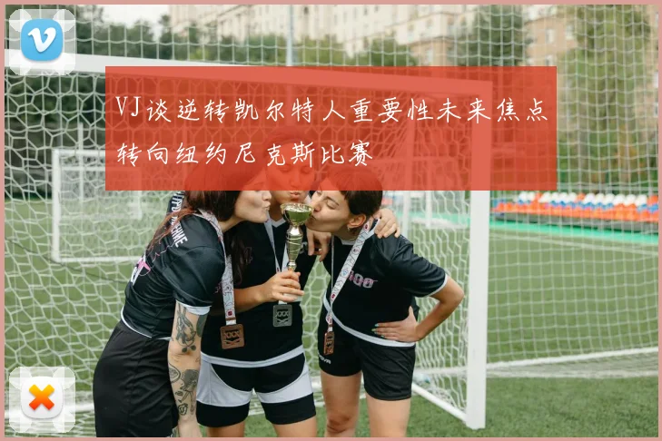 VJ谈逆转凯尔特人重要性未来焦点转向纽约尼克斯比赛