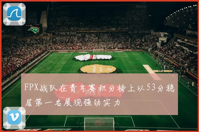 FPX战队在青年赛积分榜上以53分稳居第一名展现强劲实力