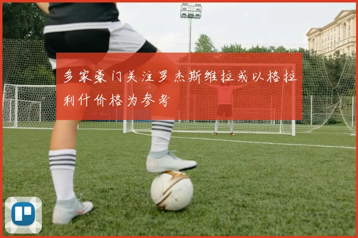多家豪门关注罗杰斯维拉或以格拉利什价格为参考