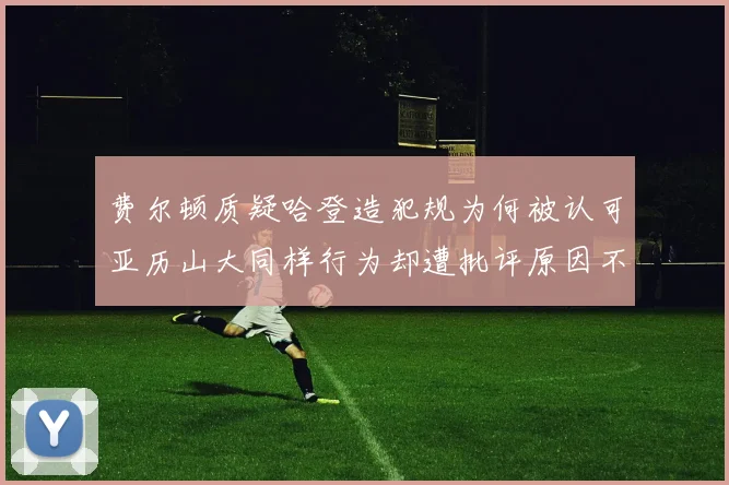 费尔顿质疑哈登造犯规为何被认可亚历山大同样行为却遭批评原因不明