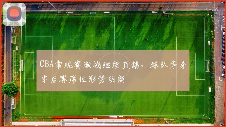 CBA常规赛激战继续直播，球队争夺季后赛席位形势明朗