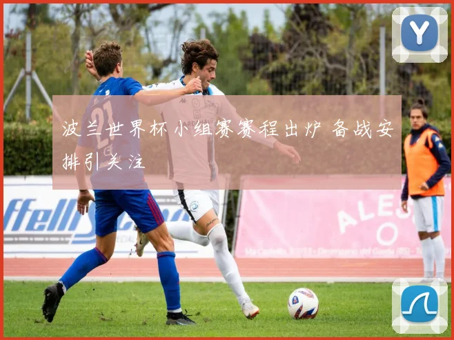 波兰世界杯小组赛赛程出炉 备战安排引关注