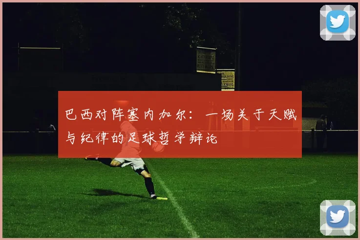 巴西对阵塞内加尔：一场关于天赋与纪律的足球哲学辩论