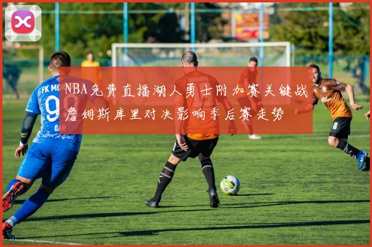 NBA免费直播湖人勇士附加赛关键战詹姆斯库里对决影响季后赛走势